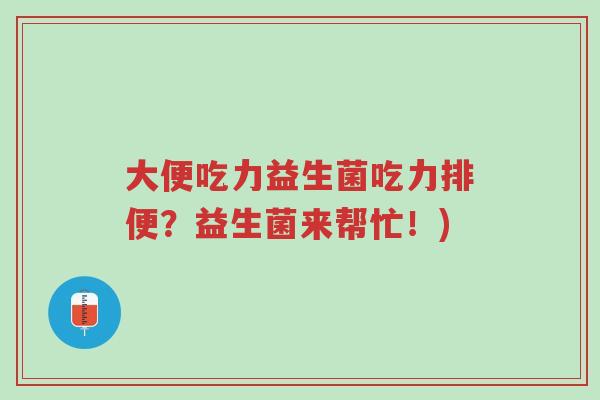 大便吃力益生菌吃力排便?益生菌来帮忙!)-第1张图片-超越 大便吃力益生菌吃力排便?益生菌来帮忙!)-第1张图片-超越