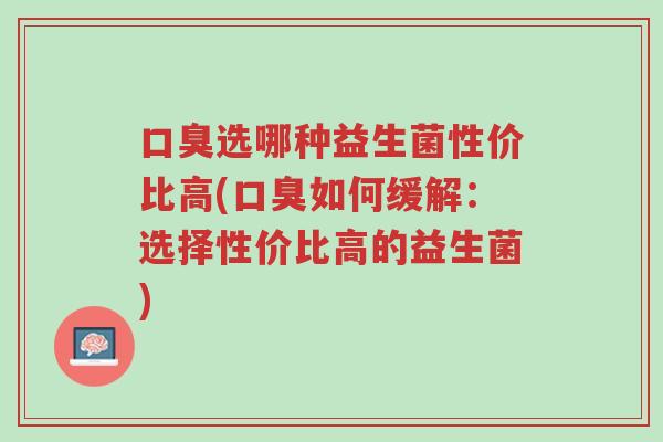 口臭选哪种益生菌性价比高(口臭如何缓解:选择性价比高的益生菌)-第1张图片-超越 口臭选哪种益生菌性价比高(口臭如何缓解:选择性价比高的益生菌)-第1张图片-超越