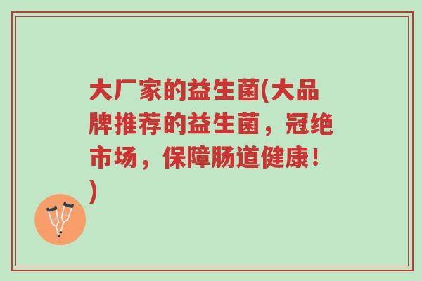 大厂家的益生菌(大品牌推荐的益生菌，冠绝市场，保障肠道健康！)-第1张图片-超越