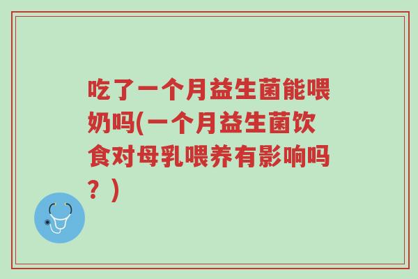 吃了一个月益生菌能喂奶吗(一个月益生菌饮食对母乳喂养有影响吗?)-第1张图片-超越 吃了一个月益生菌能喂奶吗(一个月益生菌饮食对母乳喂养有影响吗?)-第1张图片-超越