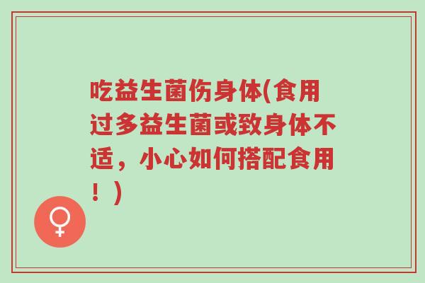 吃益生菌伤身体(食用过多益生菌或致身体不适,小心如何搭配食用!)-第1张图片-超越 吃益生菌伤身体(食用过多益生菌或致身体不适,小心如何搭配食用!)-第1张图片-超越