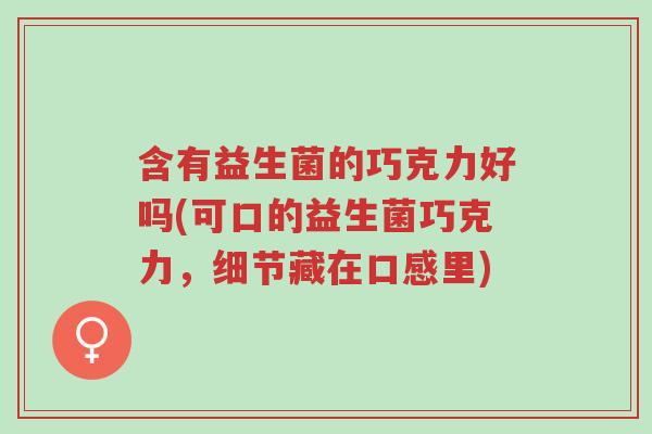 含有益生菌的巧克力好吗(可口的益生菌巧克力,细节藏在口感里)-第1张图片-超越 含有益生菌的巧克力好吗(可口的益生菌巧克力,细节藏在口感里)-第1张图片-超越