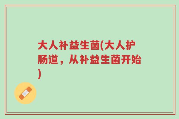 大人补益生菌(大人护肠道,从补益生菌开始)-第1张图片-超越 大人补益生菌(大人护肠道,从补益生菌开始)-第1张图片-超越