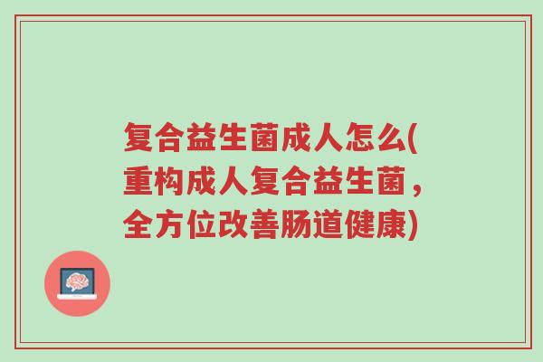 复合益生菌成人怎么(重构成人复合益生菌，全方位改善肠道健康)-第1张图片-超越