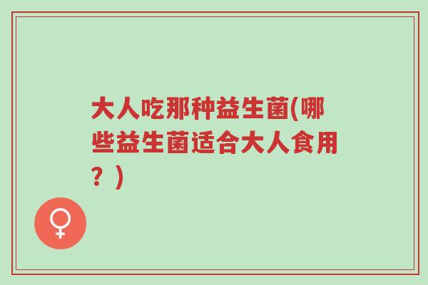 大人吃那种益生菌(哪些益生菌适合大人食用？)-第1张图片-超越