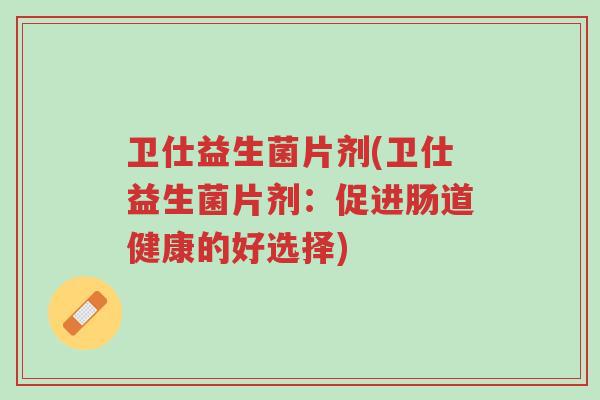卫仕益生菌片剂(卫仕益生菌片剂:促进肠道健康的好选择)-第1张图片-超越 卫仕益生菌片剂(卫仕益生菌片剂:促进肠道健康的好选择)-第1张图片-超越