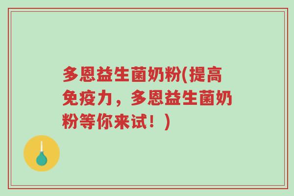 多恩益生菌奶粉(提高免疫力,多恩益生菌奶粉等你来试!)-第1张图片-超越 多恩益生菌奶粉(提高免疫力,多恩益生菌奶粉等你来试!)-第1张图片-超越