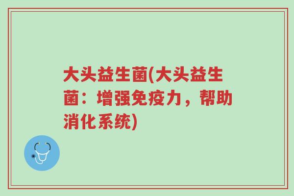 大头益生菌(大头益生菌:增强免疫力,帮助消化系统)-第1张图片-超越 大头益生菌(大头益生菌:增强免疫力,帮助消化系统)-第1张图片-超越
