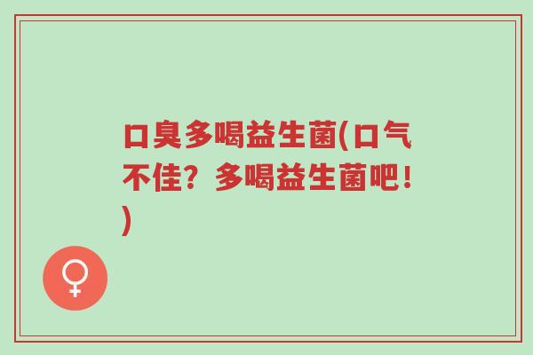 口臭多喝益生菌(口气不佳？多喝益生菌吧！)-第1张图片-超越
