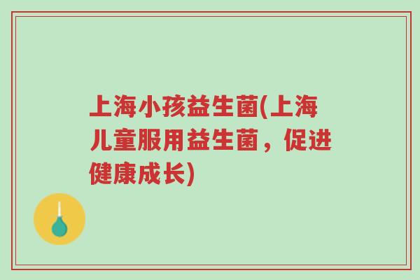 上海小孩益生菌(上海儿童服用益生菌,促进健康成长)-第1张图片-超越 上海小孩益生菌(上海儿童服用益生菌,促进健康成长)-第1张图片-超越