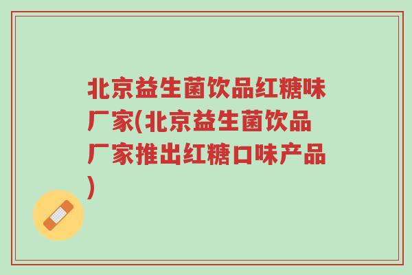 北京益生菌饮品红糖味厂家(北京益生菌饮品厂家推出红糖口味产品)-第1张图片-超越 北京益生菌饮品红糖味厂家(北京益生菌饮品厂家推出红糖口味产品)-第1张图片-超越