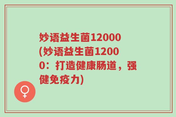妙语益生菌12000(妙语益生菌12000:打造健康肠道,强健免疫力)-第1张图片-超越 妙语益生菌12000(妙语益生菌12000:打造健康肠道,强健免疫力)-第1张图片-超越