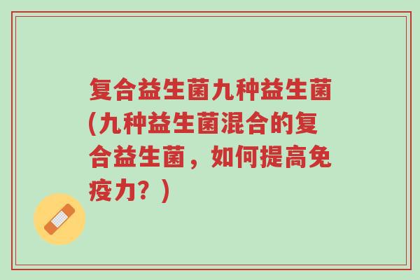 复合益生菌九种益生菌(九种益生菌混合的复合益生菌,如何提高免疫力?)-第1张图片-超越 复合益生菌九种益生菌(九种益生菌混合的复合益生菌,如何提高免疫力?)-第1张图片-超越