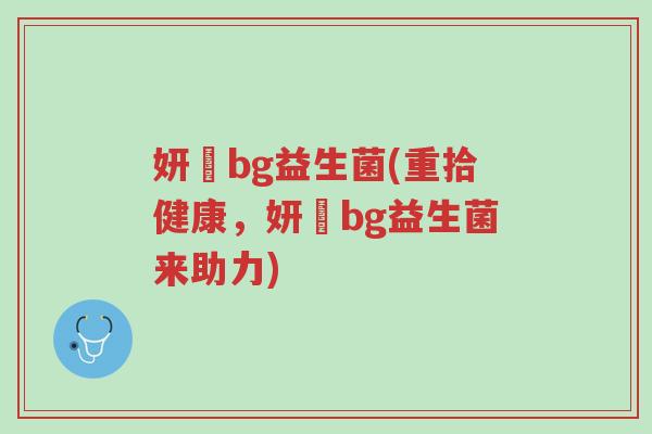 妍嫸bg益生菌(重拾健康,妍嫸bg益生菌来助力)-第1张图片-超越 妍嫸bg益生菌(重拾健康,妍嫸bg益生菌来助力)-第1张图片-超越