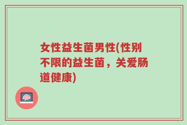 女性益生菌男性(性别不限的益生菌，关爱肠道健康)-第1张图片-超越