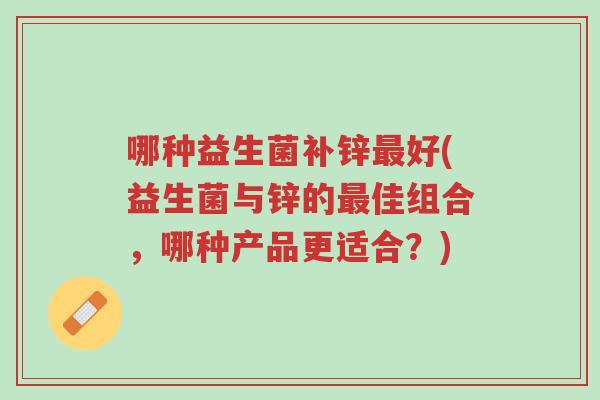 哪种益生菌补锌最好(益生菌与锌的最佳组合,哪种产品更适合?)-第1张图片-超越 哪种益生菌补锌最好(益生菌与锌的最佳组合,哪种产品更适合?)-第1张图片-超越