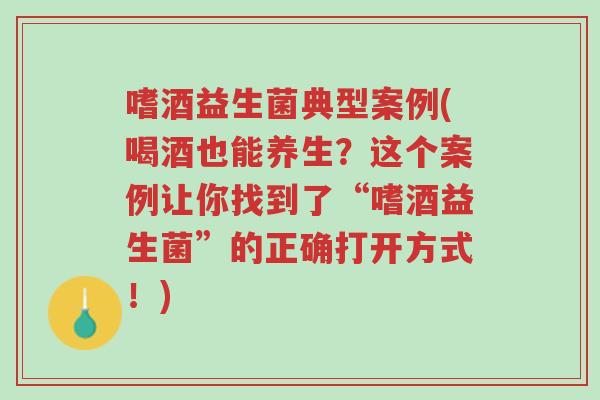 嗜酒益生菌典型案例(喝酒也能养生?这个案例让你找到了“嗜酒益生菌”的正确打开方式!)-第1张图片-超越 嗜酒益生菌典型案例(喝酒也能养生?这个案例让你找到了“嗜酒益生菌”的正确打开方式!)-第1张图片-超越