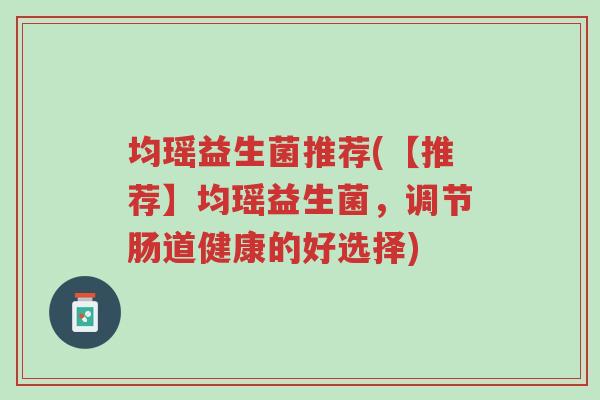 均瑶益生菌推荐(【推荐】均瑶益生菌，调节肠道健康的好选择)-第1张图片-超越