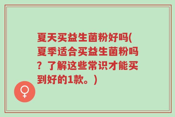 夏天买益生菌粉好吗(夏季适合买益生菌粉吗?了解这些常识才能买到好的1款。)-第1张图片-超越 夏天买益生菌粉好吗(夏季适合买益生菌粉吗?了解这些常识才能买到好的1款。)-第1张图片-超越