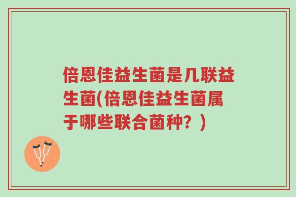 倍恩佳益生菌是几联益生菌(倍恩佳益生菌属于哪些联合菌种?)-第1张图片-超越 倍恩佳益生菌是几联益生菌(倍恩佳益生菌属于哪些联合菌种?)-第1张图片-超越