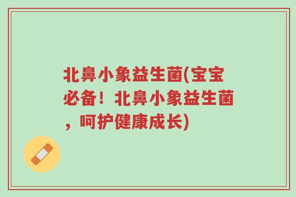 北鼻小象益生菌(宝宝必备!北鼻小象益生菌,呵护健康成长)-第1张图片-超越 北鼻小象益生菌(宝宝必备!北鼻小象益生菌,呵护健康成长)-第1张图片-超越