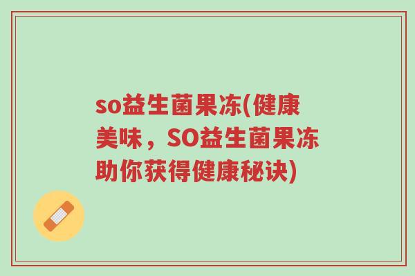 so益生菌果冻(健康美味,SO益生菌果冻助你获得健康秘诀)-第1张图片-超越 so益生菌果冻(健康美味,SO益生菌果冻助你获得健康秘诀)-第1张图片-超越