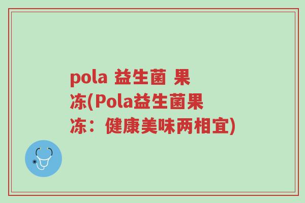 pola 益生菌 果冻(Pola益生菌果冻:健康美味两相宜)-第1张图片-超越 pola 益生菌 果冻(Pola益生菌果冻:健康美味两相宜)-第1张图片-超越