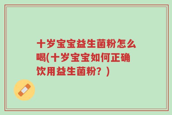 十岁宝宝益生菌粉怎么喝(十岁宝宝如何正确饮用益生菌粉？)-第1张图片-超越