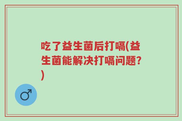 吃了益生菌后打嗝(益生菌能解决打嗝问题?)-第1张图片-超越 吃了益生菌后打嗝(益生菌能解决打嗝问题?)-第1张图片-超越