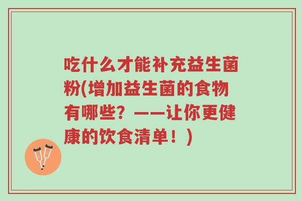 吃什么才能补充益生菌粉(增加益生菌的食物有哪些?——让你更健康的饮食清单!)-第1张图片-超越 吃什么才能补充益生菌粉(增加益生菌的食物有哪些?——让你更健康的饮食清单!)-第1张图片-超越