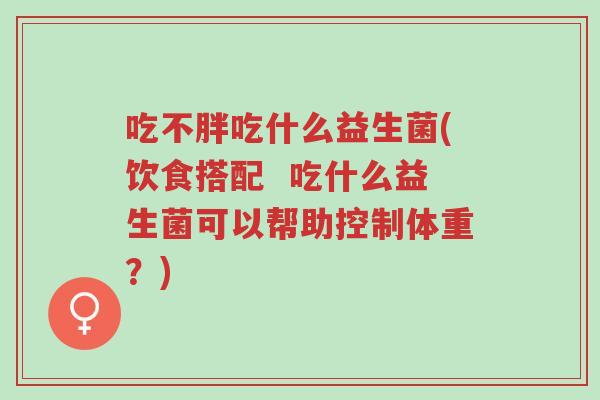 吃不胖吃什么益生菌(饮食搭配 吃什么益生菌可以帮助控制体重?)-第1张图片-超越 吃不胖吃什么益生菌(饮食搭配 吃什么益生菌可以帮助控制体重?)-第1张图片-超越