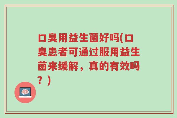 口臭用益生菌好吗(口臭患者可通过服用益生菌来缓解,真的有效吗?)-第1张图片-超越 口臭用益生菌好吗(口臭患者可通过服用益生菌来缓解,真的有效吗?)-第1张图片-超越