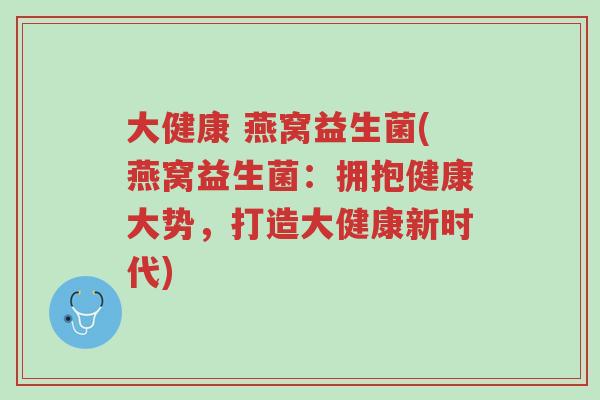 大健康 燕窝益生菌(燕窝益生菌:拥抱健康大势,打造大健康新时代)-第1张图片-超越 大健康 燕窝益生菌(燕窝益生菌:拥抱健康大势,打造大健康新时代)-第1张图片-超越