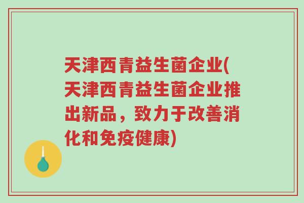 天津西青益生菌企业(天津西青益生菌企业推出新品,致力于改善消化和免疫健康)-第1张图片-超越 天津西青益生菌企业(天津西青益生菌企业推出新品,致力于改善消化和免疫健康)-第1张图片-超越