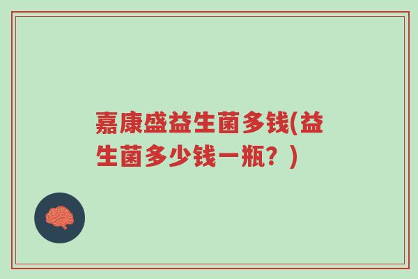 嘉康盛益生菌多钱(益生菌多少钱一瓶?)-第1张图片-超越 嘉康盛益生菌多钱(益生菌多少钱一瓶?)-第1张图片-超越