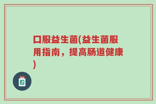 囗服益生菌(益生菌服用指南,提高肠道健康)-第1张图片-超越 囗服益生菌(益生菌服用指南,提高肠道健康)-第1张图片-超越