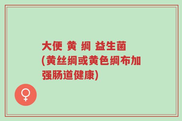 大便 黄 绸 益生菌(黄丝绸或黄色绸布加强肠道健康)-第1张图片-超越