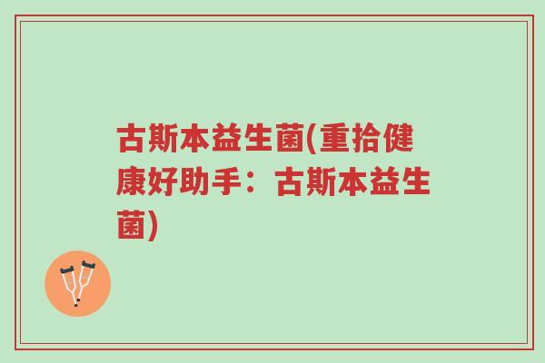古斯本益生菌(重拾健康好助手:古斯本益生菌)-第1张图片-超越 古斯本益生菌(重拾健康好助手:古斯本益生菌)-第1张图片-超越