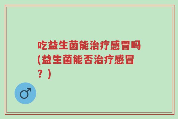 吃益生菌能治疗感冒吗(益生菌能否治疗感冒?)-第1张图片-超越 吃益生菌能治疗感冒吗(益生菌能否治疗感冒?)-第1张图片-超越