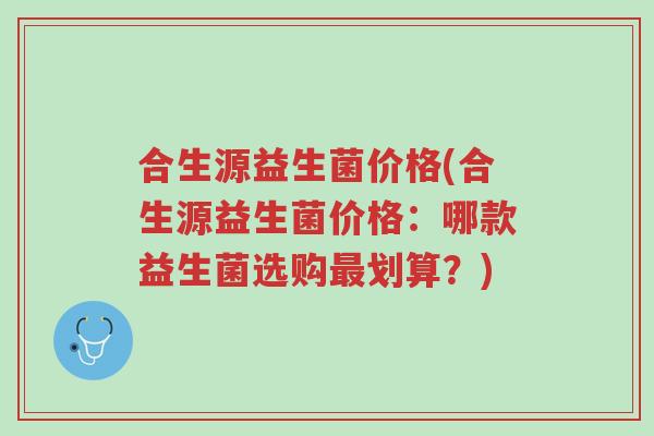 合生源益生菌价格(合生源益生菌价格：哪款益生菌选购最划算？)-第1张图片-超越
