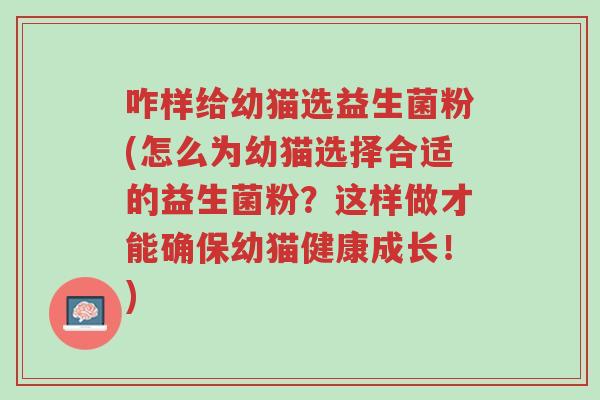 咋样给幼猫选益生菌粉(怎么为幼猫选择合适的益生菌粉?这样做才能确保幼猫健康成长!)-第1张图片-超越 咋样给幼猫选益生菌粉(怎么为幼猫选择合适的益生菌粉?这样做才能确保幼猫健康成长!)-第1张图片-超越