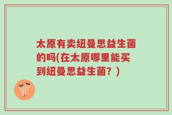 太原有卖纽曼思益生菌的吗(在太原哪里能买到纽曼思益生菌?)-第1张图片-超越 太原有卖纽曼思益生菌的吗(在太原哪里能买到纽曼思益生菌?)-第1张图片-超越