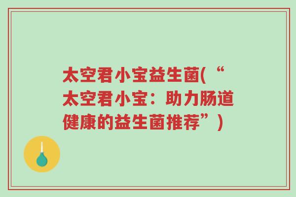 太空君小宝益生菌(“太空君小宝:助力肠道健康的益生菌推荐”)-第1张图片-超越 太空君小宝益生菌(“太空君小宝:助力肠道健康的益生菌推荐”)-第1张图片-超越