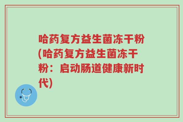 哈药复方益生菌冻干粉(哈药复方益生菌冻干粉:启动肠道健康新时代)-第1张图片-超越 哈药复方益生菌冻干粉(哈药复方益生菌冻干粉:启动肠道健康新时代)-第1张图片-超越
