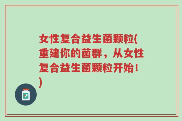 女性复合益生菌颗粒(重建你的菌群,从女性复合益生菌颗粒开始!)-第1张图片-超越 女性复合益生菌颗粒(重建你的菌群,从女性复合益生菌颗粒开始!)-第1张图片-超越