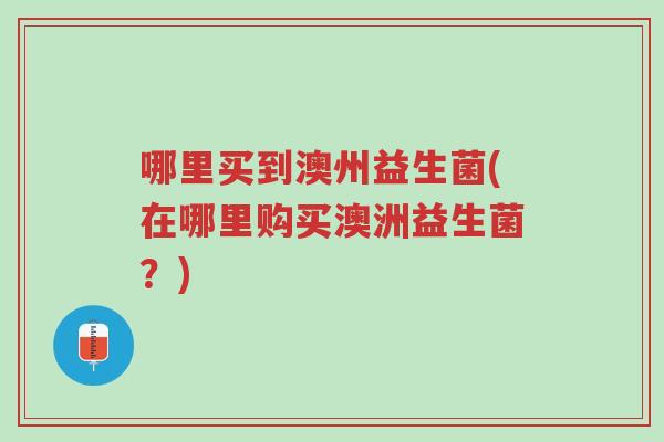 哪里买到澳州益生菌(在哪里购买澳洲益生菌？)-第1张图片-超越
