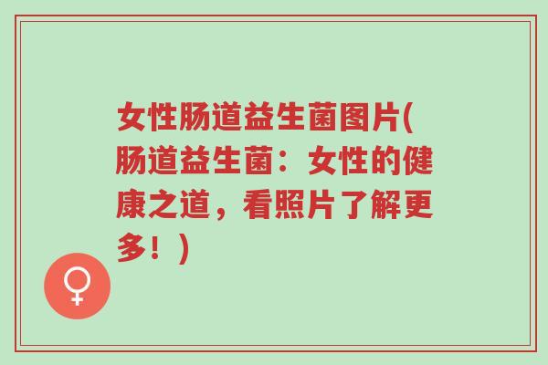 女性肠道益生菌图片(肠道益生菌:女性的健康之道,看照片了解更多!)-第1张图片-超越 女性肠道益生菌图片(肠道益生菌:女性的健康之道,看照片了解更多!)-第1张图片-超越