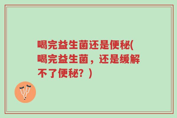 喝完益生菌还是便秘(喝完益生菌,还是缓解不了便秘?)-第1张图片-超越 喝完益生菌还是便秘(喝完益生菌,还是缓解不了便秘?)-第1张图片-超越