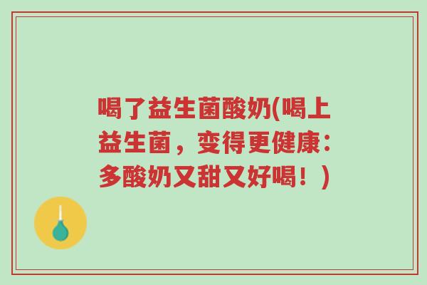 喝了益生菌酸奶(喝上益生菌,变得更健康:多酸奶又甜又好喝!)-第1张图片-超越 喝了益生菌酸奶(喝上益生菌,变得更健康:多酸奶又甜又好喝!)-第1张图片-超越