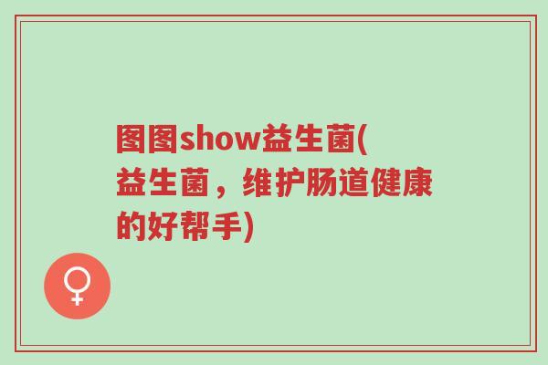 图图show益生菌(益生菌,维护肠道健康的好帮手)-第1张图片-超越 图图show益生菌(益生菌,维护肠道健康的好帮手)-第1张图片-超越
